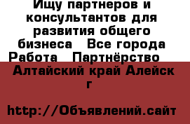 Ищу партнеров и консультантов для развития общего бизнеса - Все города Работа » Партнёрство   . Алтайский край,Алейск г.